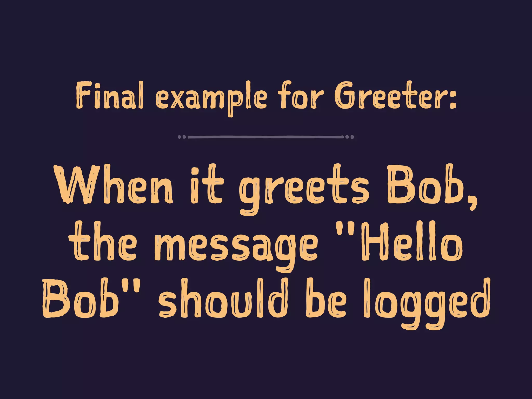 Final example for Greeter:
When it greets Bob,
the message "Hello
Bob" should be logged
 