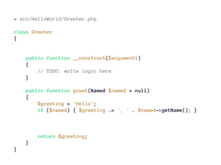 # src/HelloWorld/Greeter.php
class Greeter
{
public function __construct($argument1)
{
// TODO: write logic here
}
public function greet(Named $named = null)
{
$greeting = 'Hello';
if ($named) { $greeting .= ', ' . $named->getName(); }
return $greeting;
}
}
 