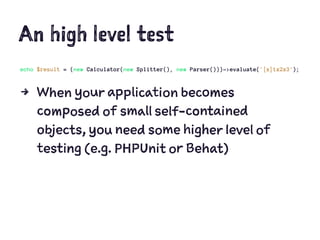 An high level test
echo $result = (new Calculator(new Splitter(), new Parser()))->evaluate('[x]1x2x3');
4 When your application becomes
composed of small self-contained
objects, you need some higher level of
testing (e.g. PHPUnit or Behat)
 