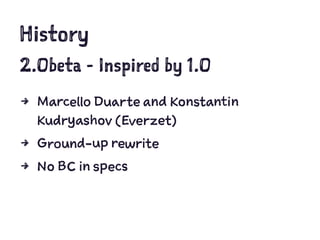 History
2.0beta - Inspired by 1.0
4 Marcello Duarte and Konstantin
Kudryashov (Everzet)
4 Ground-up rewrite
4 No BC in specs
 