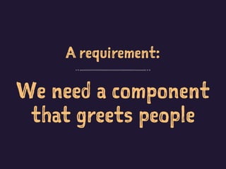 A requirement:
We need a component
that greets people
 