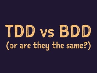 TDD vs BDD
(or are they the same?)
 