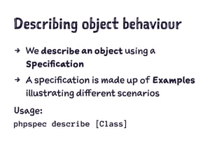 Describing object behaviour
4 We describe an object using a
Specification
4 A specification is made up of Examples
illustrating different scenarios
Usage:
phpspec describe [Class]
 