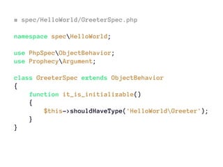 # spec/HelloWorld/GreeterSpec.php
namespace specHelloWorld;
use PhpSpecObjectBehavior;
use ProphecyArgument;
class GreeterSpec extends ObjectBehavior
{
function it_is_initializable()
{
$this->shouldHaveType('HelloWorldGreeter');
}
}
 