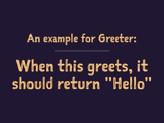 An example for Greeter:
When this greets, it
should return "Hello"
 