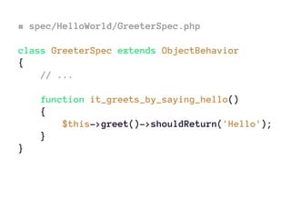 # spec/HelloWorld/GreeterSpec.php
class GreeterSpec extends ObjectBehavior
{
// ...
function it_greets_by_saying_hello()
{
$this->greet()->shouldReturn('Hello');
}
}
 