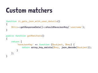 Custom matchers
function it_gets_json_with_user_details()
{
$this->getResponseData()->shouldHaveJsonKey('username');
}
public function getMatchers()
{
return [
'haveJsonKey' => function ($subject, $key) {
return array_key_exists($key, json_decode($subject));
}
];
}
 