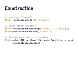 Construction
// new User(‘Ciaran’)
$this->beConstructedWith('Ciaran');
// User::named(‘Ciaran’)
$this->beConstructedThrough('named', ['Ciaran']);
$this->beConstructedNamed('Ciaran');
// Testing constructor exceptions
$this->shouldThrow(InvalidArgumentException::class)
->duringInstantiation();
 