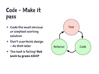 Code - Make it
pass
4 Code the most obvious
or simplest working
solution
4 Don’t overthink design
- do that later
4 The test is failing! Get
back to green ASAP
 