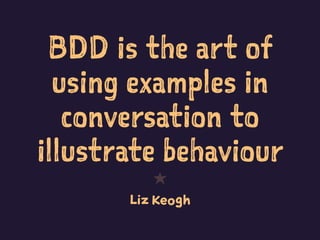 BDD is the art of
using examples in
conversation to
illustrate behaviour
1
Liz Keogh
 