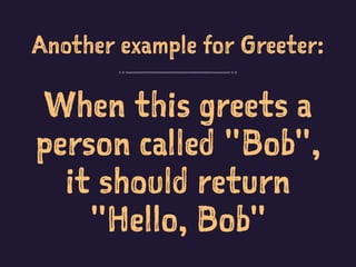 Another example for Greeter:
When this greets a
person called "Bob",
it should return
"Hello, Bob"
 