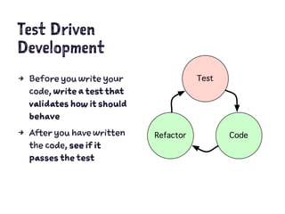 Test Driven
Development
4 Before you write your
code, write a test that
validates how it should
behave
4 After you have written
the code, see if it
passes the test
 