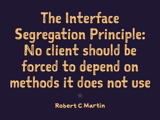The Interface
Segregation Principle:
No client should be
forced to depend on
methods it does not use
1
Robert C Martin
 