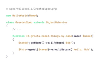 # spec/HelloWorld/GreeterSpec.php
use HelloWorldNamed;
class GreeterSpec extends ObjectBehavior
{
// ...
function it_greets_named_things_by_name(Named $named)
{
$named->getName()->willReturn('Bob');
$this->greet($named)->shouldReturn('Hello, Bob');
}
}
 