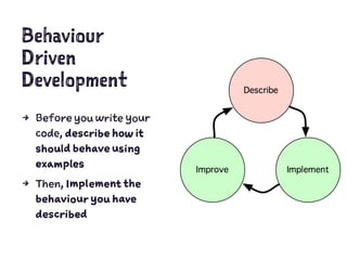 Behaviour
Driven
Development
4 Before you write your
code, describe how it
should behave using
examples
4 Then, Implement the
behaviour you have
described
 