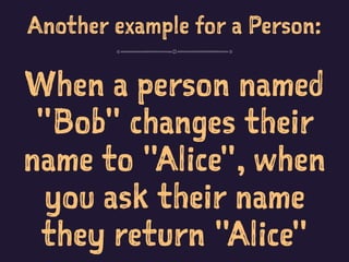Another example for a Person:
When a person named
"Bob" changes their
name to "Alice", when
you ask their name
they return "Alice"
 