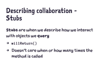 Describing collaboration -
Stubs
Stubs are when we describe how we interact
with objects we query
4 willReturn()
4 Doesn't care when or how many times the
method is called
 