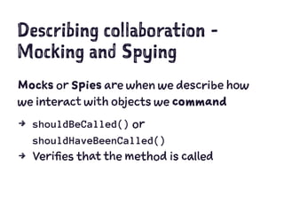 Describing collaboration -
Mocking and Spying
Mocks or Spies are when we describe how
we interact with objects we command
4 shouldBeCalled() or
shouldHaveBeenCalled()
4 Verifies that the method is called
 