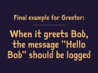 Final example for Greeter:
When it greets Bob,
the message "Hello
Bob" should be logged
 