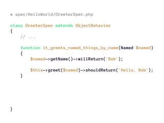 # spec/HelloWorld/GreeterSpec.php
class GreeterSpec extends ObjectBehavior
{
// ...
function it_greets_named_things_by_name(Named $named)
{
$named->getName()->willReturn('Bob');
$this->greet($named)->shouldReturn('Hello, Bob');
}
}
 