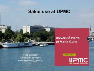 Y. Epelboin UPMC-Sorbonne Université EuroSakai 2013 January 29-30
www.upmc.fr
Université Pierre
et Marie Curie
Sakai use at UPMC
Yves Epelboin
Director IT services
Yves.Epelboin@upmc.fr
 