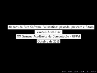 30 anos da Free Software Foundation: passado, presente e futuro
Vinícius Alves Hax
XX Semana Acadêmica da Computação - UFPel
Outubro de 2015
 