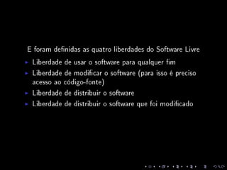 E foram denidas as quatro liberdades do Software Livre
Liberdade de usar o software para qualquer m
Liberdade de modicar o software (para isso é preciso
acesso ao código-fonte)
Liberdade de distribuir o software
Liberdade de distribuir o software que foi modicado
 