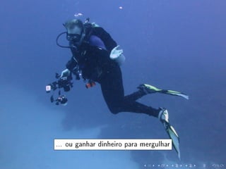 ... ou ganhar dinheiro para mergulhar
 