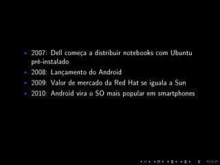 2007: Dell começa a distribuir notebooks com Ubuntu
pré-instalado
2008: Lançamento do Android
2009: Valor de mercado da Red Hat se iguala a Sun
2010: Android vira o SO mais popular em smartphones
 
