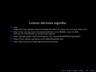 Leituras adicionais sugeridas:
http:
//spectrum.ieee.org/semiconductors/design/the-death-of-moores-law-will-spur-innovation
http://ccsl.icmc.usp.br/pt-br/contents/software-livre-n%C3%A3o-nasce-em-%C3%
A1rvores-do-colonialismo-ao-extrativismo-digital
https://groups.google.com/forum/#!msg/net.unix-wizards/8twfRPM79u0/1xlglzrWrU0J
https://lists.debian.org/debian-devel/1999/02/msg01641.html
http://distrowatch.com/index.php?distribution=kurumin
 