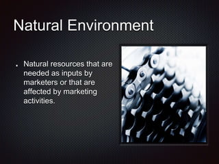Natural Environment
Natural resources that are
needed as inputs by
marketers or that are
affected by marketing
activities.
 