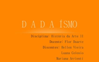Disciplina: História da Arte II
Docente: Flor Duarte
Discentes: Hellen Vieira
Luana Colosio
Mariana Arrienti
D A D A ÍSMO
 