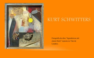 KURT SCHWITTERS
Fotografia da obra “Irgendetwas mit
einem Stein” exposta no Tate de
Londres.
 
