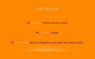 INFLUÊNCIAS
Do Futurismo: técnicas de provocação.
Do Cubismo: collage.
Da Arte Popular: técnicas fotográficas utilizadas nos cartões-postais.
 