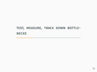 test, measure, track down bottle-
necks
12
 