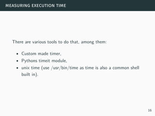 measuring execution time
There are various tools to do that, among them:
• Custom made timer,
• Pythons timeit module,
• unix time (use /usr/bin/time as time is also a common shell
built in).
16
 