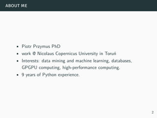 about me
• Piotr Przymus PhD
• work @ Nicolaus Copernicus University in Toruń
• Interests: data mining and machine learning, databases,
GPGPU computing, high-performance computing.
• 9 years of Python experience.
2
 