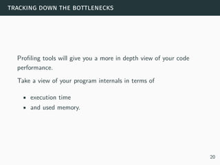 tracking down the bottlenecks
Profiling tools will give you a more in depth view of your code
performance.
Take a view of your program internals in terms of
• execution time
• and used memory.
20
 