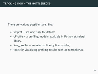 tracking down the bottlenecks
There are various possible tools, like:
• vmprof – see next talk for details!
• cProfile – a profiling module available in Python standard
library,
• line_profiler – an external line-by line profiler,
• tools for visualizing profiling results such as runsnakerun.
21
 