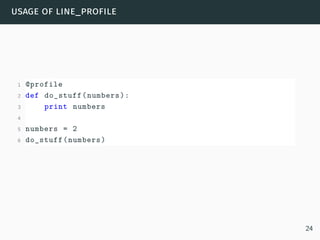 usage of line_profile
1 @profile
2 def do_stuff(numbers):
3 print numbers
4
5 numbers = 2
6 do_stuff(numbers)
24
 