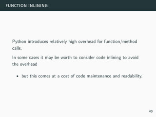 function inlining
Python introduces relatively high overhead for function/method
calls.
In some cases it may be worth to consider code inlining to avoid
the overhead
• but this comes at a cost of code maintenance and readability.
40
 