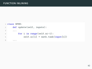 function inlining
1 class BPNN:
2 def update(self, inputs):
3 ...
4 for i in range(self.ni-1):
5 self.ai[i] = math.tanh(input[i])
6 ...
42
 