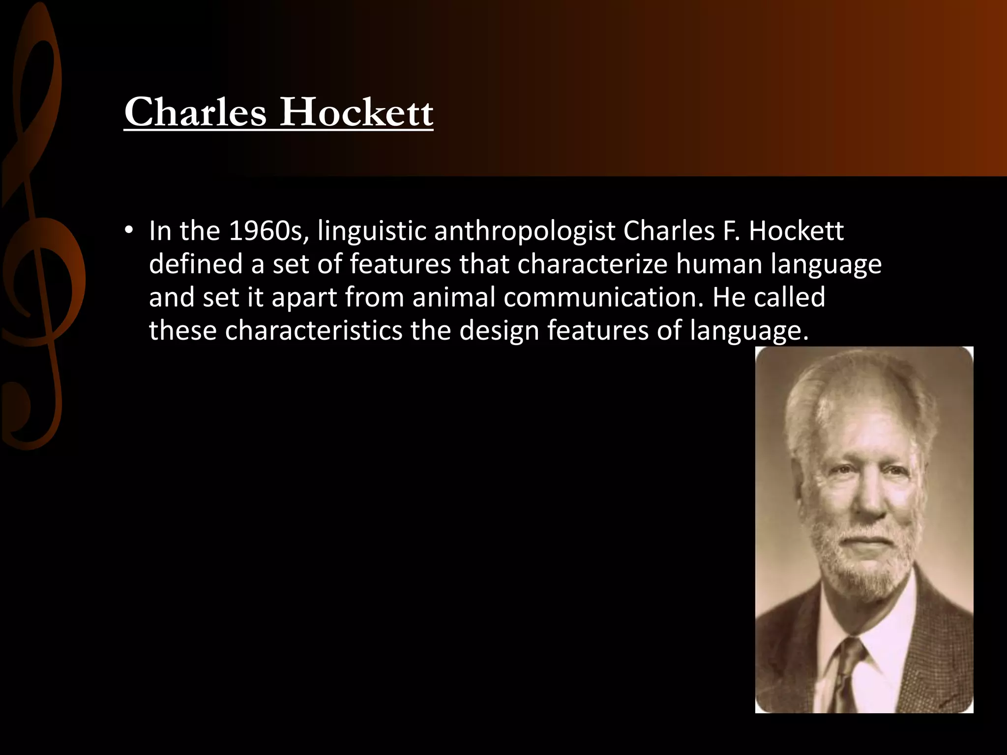 Charles Hockett
• In the 1960s, linguistic anthropologist Charles F. Hockett
defined a set of features that characterize human language
and set it apart from animal communication. He called
these characteristics the design features of language.
 