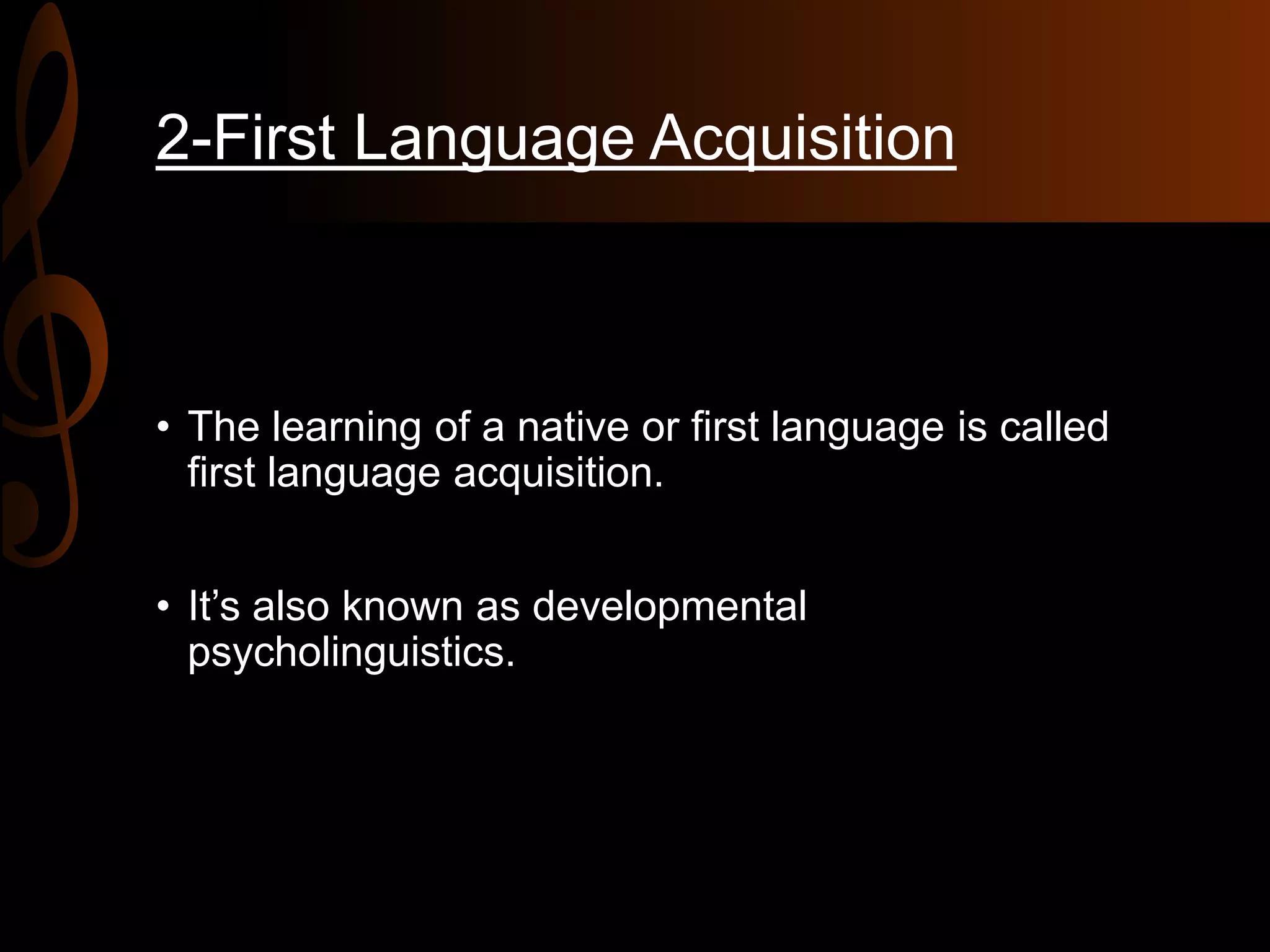 2-First Language Acquisition
• The learning of a native or first language is called
first language acquisition.
• It’s also known as developmental
psycholinguistics.
 