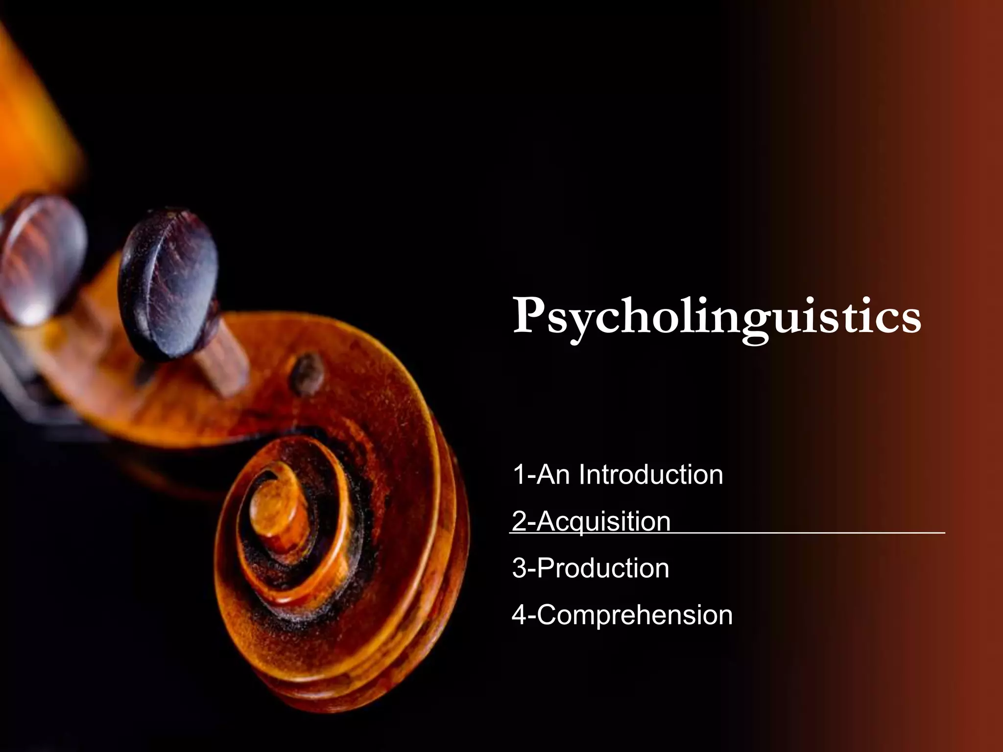 Psycholinguistics
1-An Introduction
2-Acquisition
3-Production
4-Comprehension
 