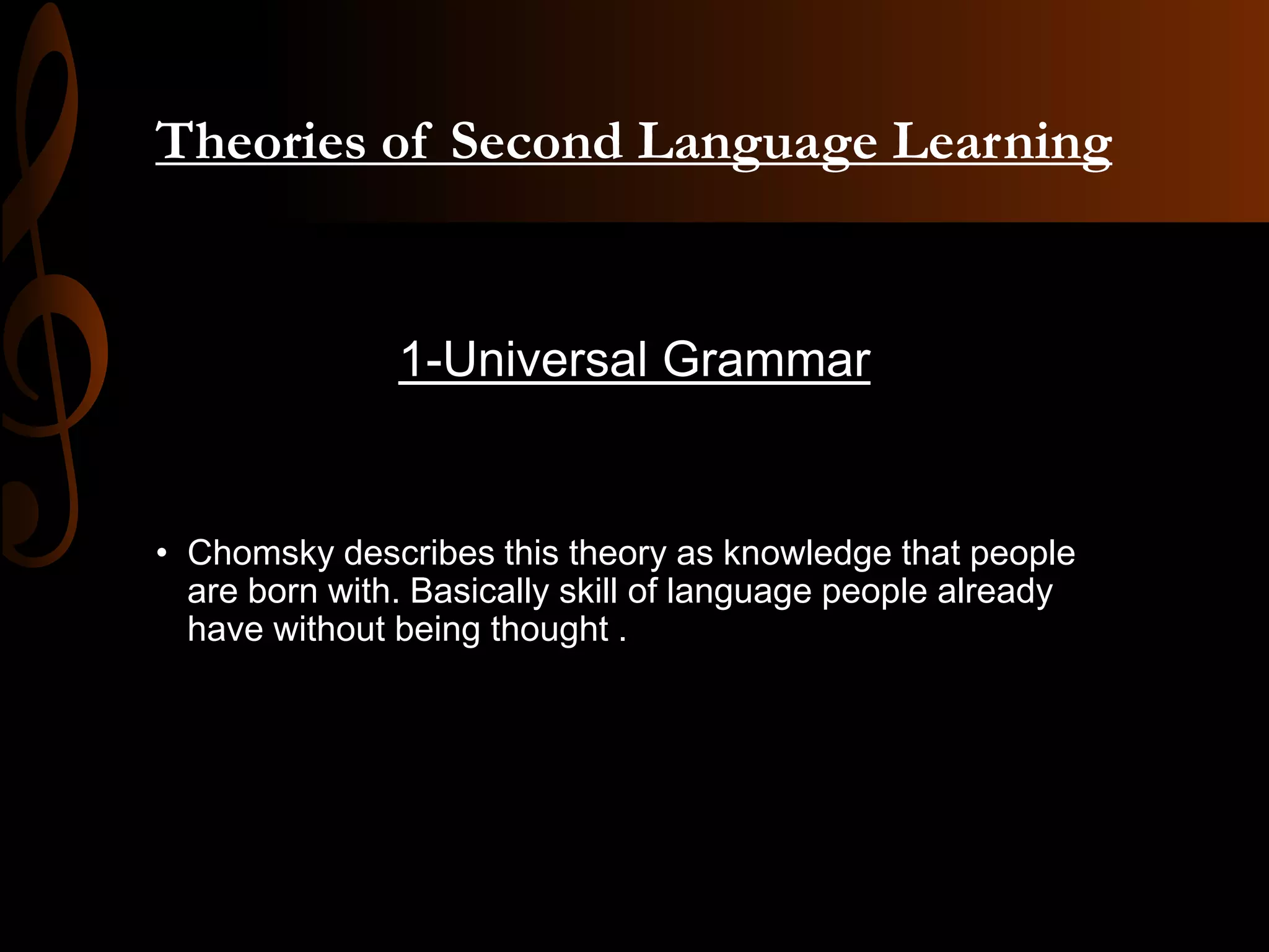 Theories of Second Language Learning
1-Universal Grammar
• Chomsky describes this theory as knowledge that people
are born with. Basically skill of language people already
have without being thought .
 