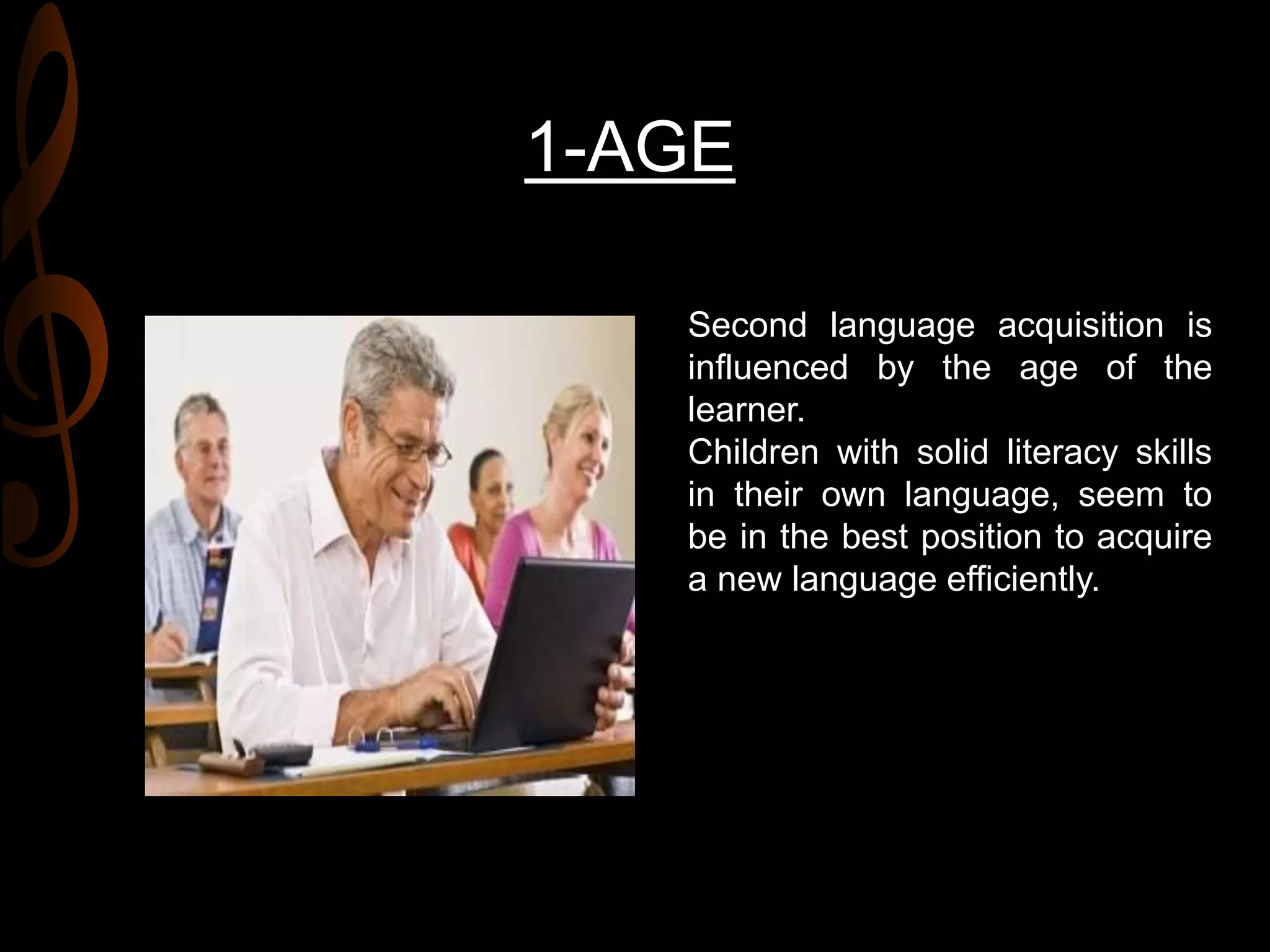 1-AGE
Second language acquisition is
influenced by the age of the
learner.
Children with solid literacy skills
in their own language, seem to
be in the best position to acquire
a new language efficiently.
 