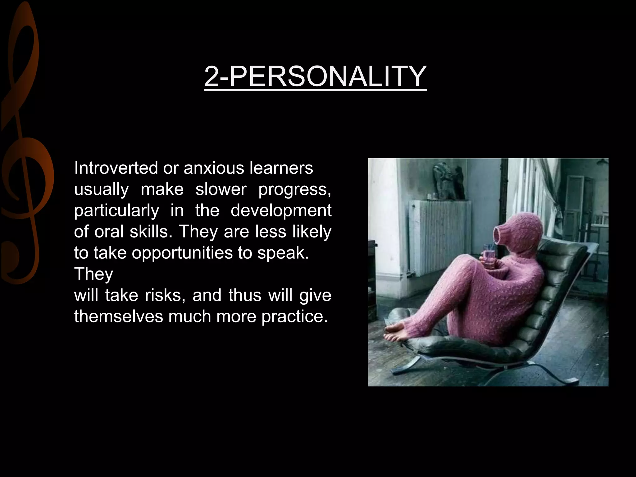 2-PERSONALITY
Introverted or anxious learners
usually make slower progress,
particularly in the development
of oral skills. They are less likely
to take opportunities to speak.
They
will take risks, and thus will give
themselves much more practice.
 