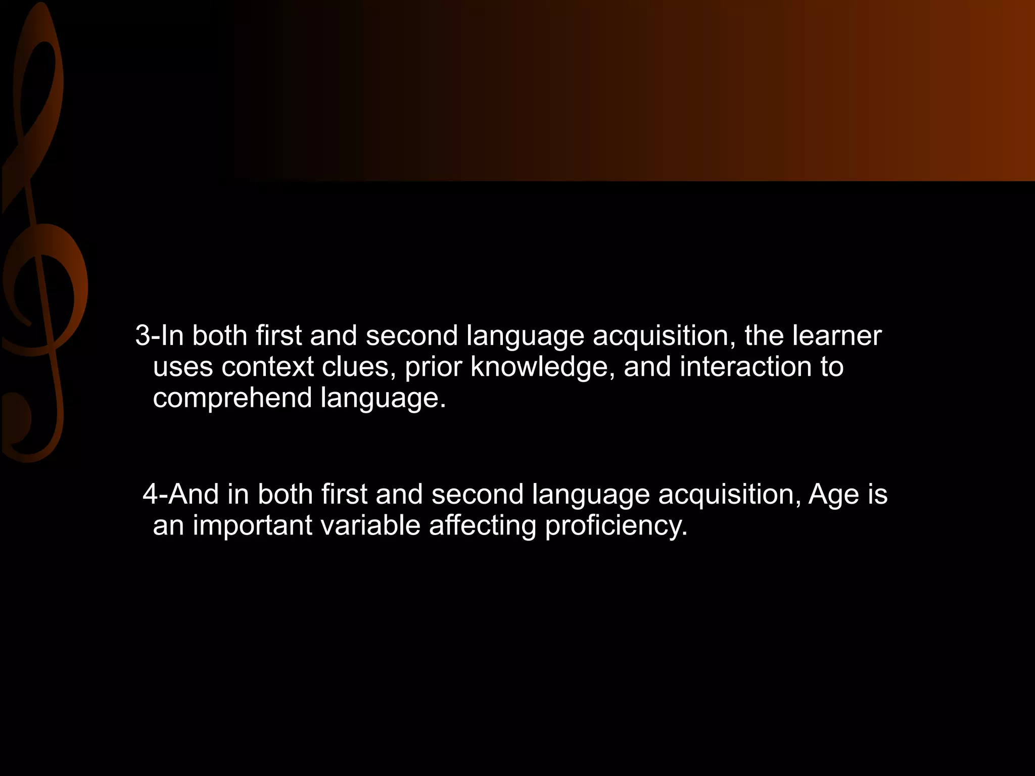 3-In both first and second language acquisition, the learner
uses context clues, prior knowledge, and interaction to
comprehend language.
4-And in both first and second language acquisition, Age is
an important variable affecting proficiency.
 