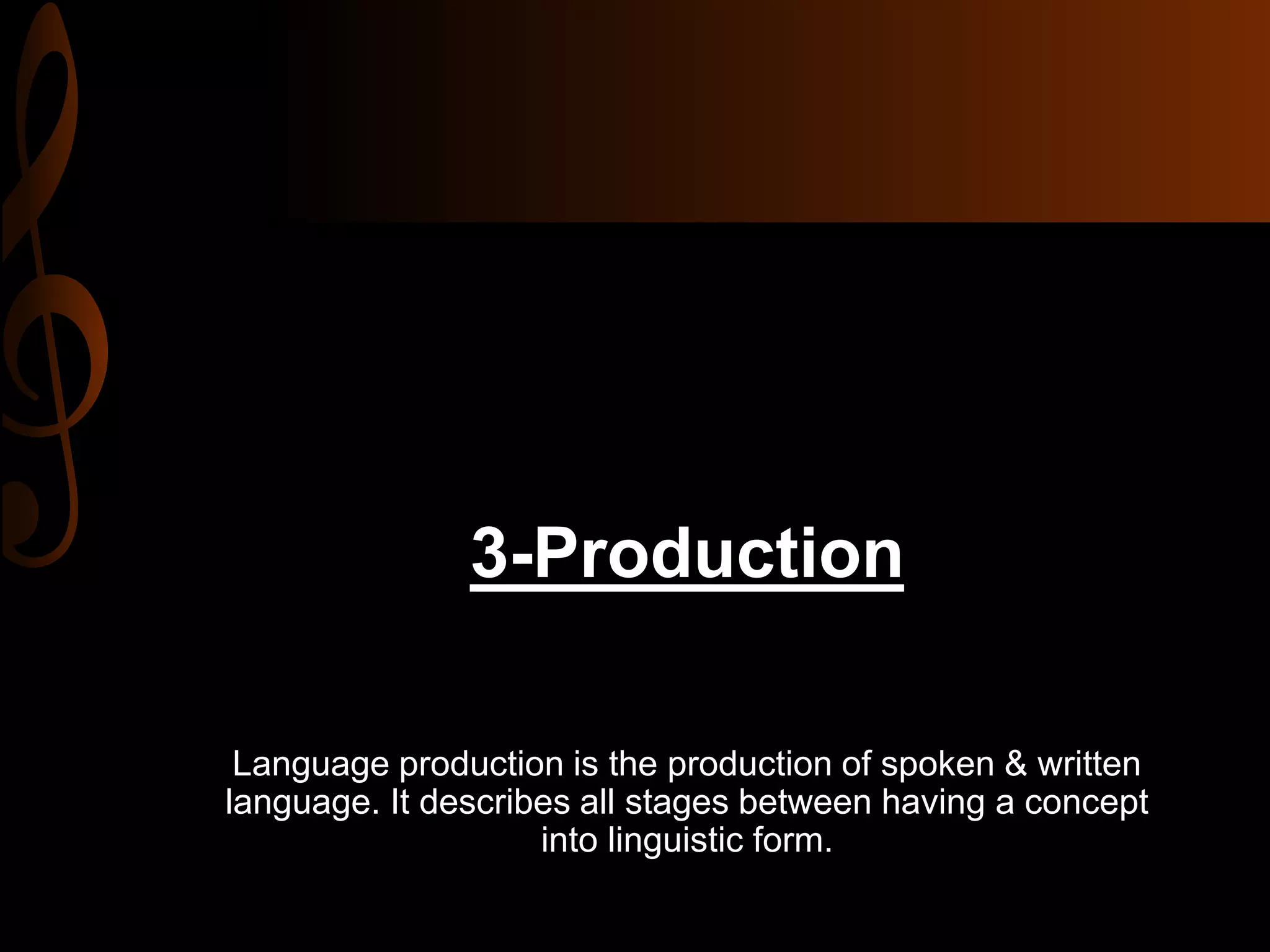 3-Production
Language production is the production of spoken & written
language. It describes all stages between having a concept
into linguistic form.
 